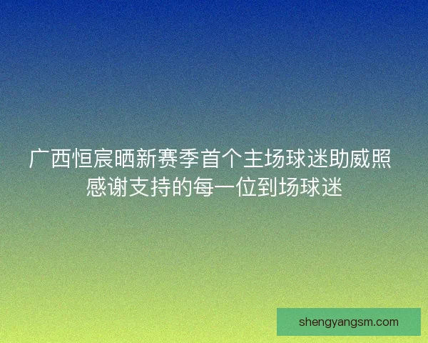 广西恒宸晒新赛季首个主场球迷助威照 感谢支持的每一位到场球迷