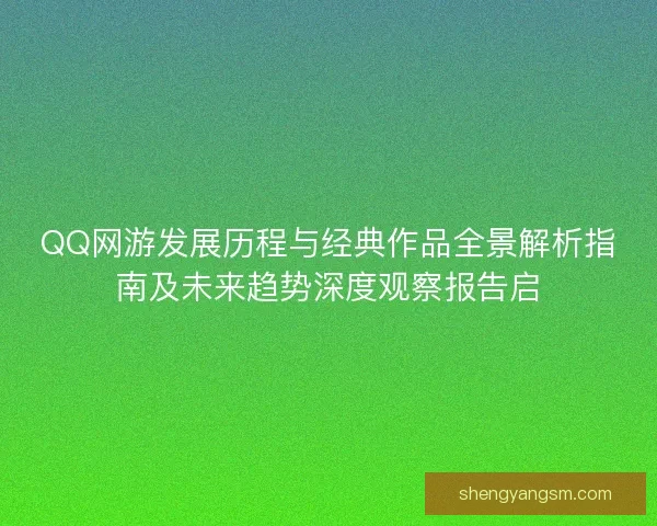 QQ网游发展历程与经典作品全景解析指南及未来趋势深度观察报告启