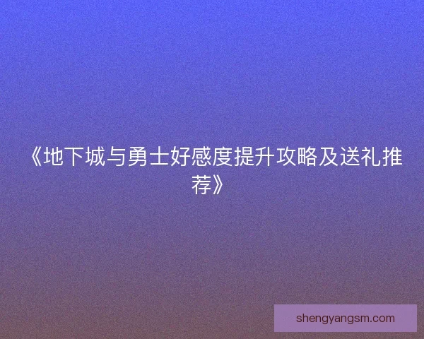 《地下城与勇士好感度提升攻略及送礼推荐》
